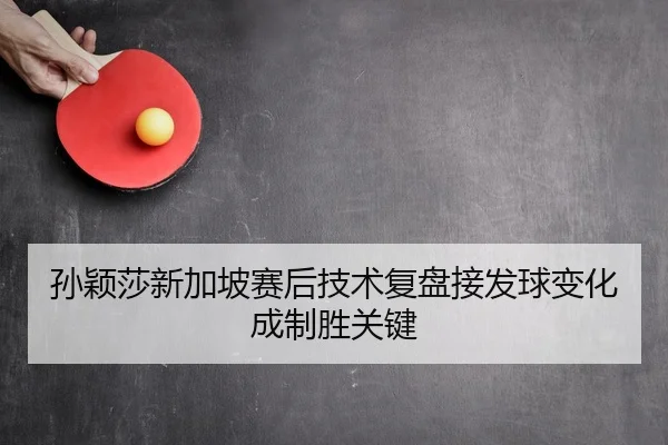 孙颖莎新加坡赛后技术复盘接发球变化成制胜关键