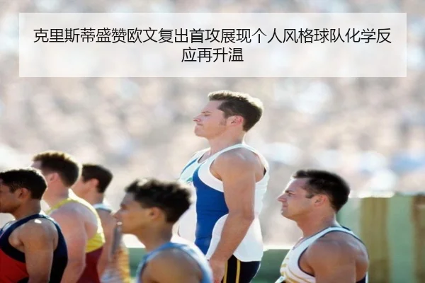 克里斯蒂盛赞欧文复出首攻展现个人风格球队化学反应再升温（kaiyun）